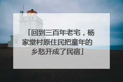回到三百年老宅，杨家堂村原住民把童年的乡愁开成了民宿