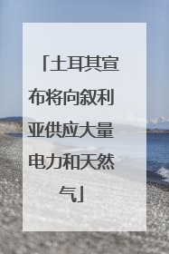 土耳其宣布将向叙利亚供应大量电力和天然气