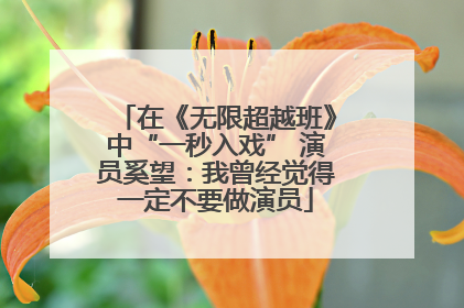 在《无限超越班》中“一秒入戏” 演员奚望：我曾经觉得一定不要做演员