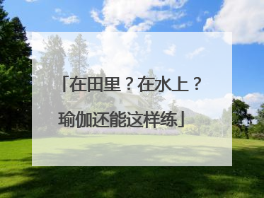 在田里？在水上？瑜伽还能这样练