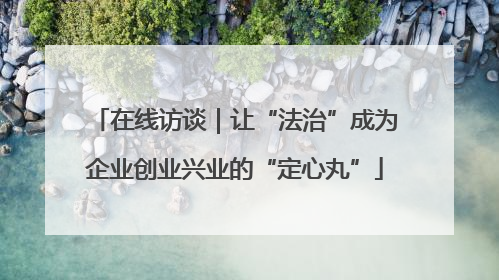 在线访谈｜让“法治”成为企业创业兴业的“定心丸”