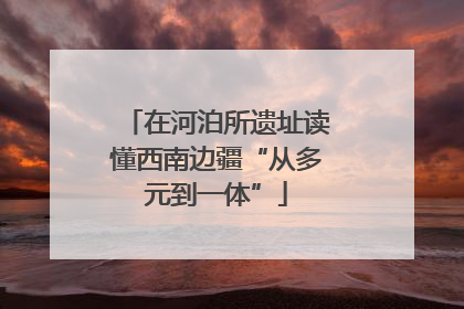 在河泊所遗址读懂西南边疆“从多元到一体”