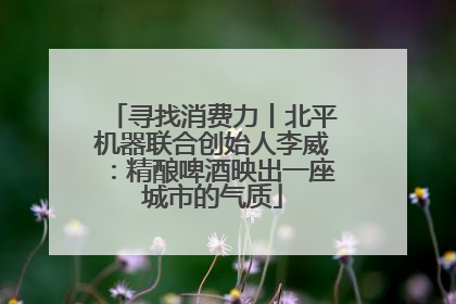 寻找消费力丨北平机器联合创始人李威：精酿啤酒映出一座城市的气质