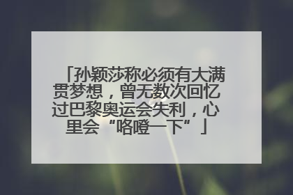 孙颖莎称必须有大满贯梦想，曾无数次回忆过巴黎奥运会失利，心里会“咯噔一下”