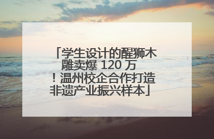 学生设计的醒狮木雕卖爆 120 万！温州校企合作打造非遗产业振兴样本