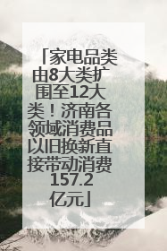 家电品类由8大类扩围至12大类！济南各领域消费品以旧换新直接带动消费157.2亿元