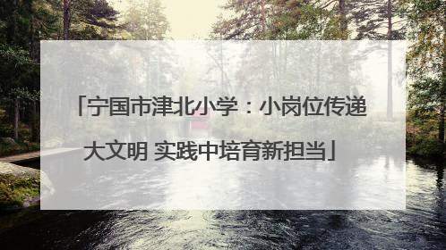 宁国市津北小学：小岗位传递大文明 实践中培育新担当
