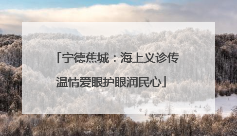 宁德蕉城：海上义诊传温情爱眼护眼润民心
