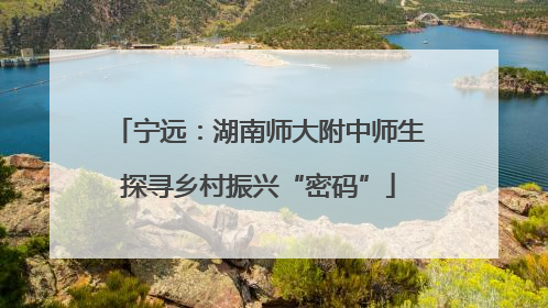 宁远：湖南师大附中师生探寻乡村振兴“密码”
