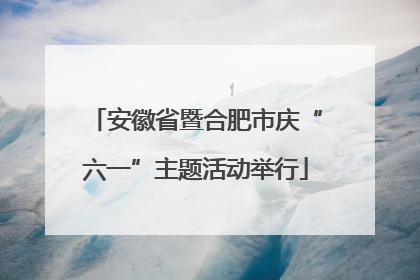 安徽省暨合肥市庆“六一”主题活动举行
