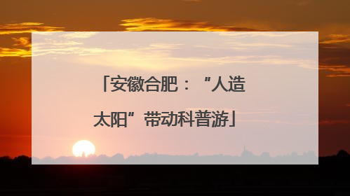 安徽合肥：“人造太阳”带动科普游
