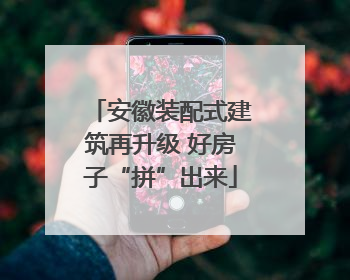 安徽装配式建筑再升级 好房子“拼”出来