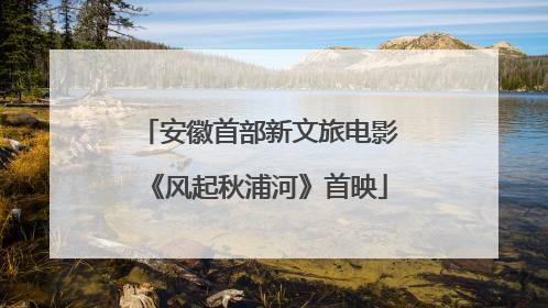 安徽首部新文旅电影《风起秋浦河》首映
