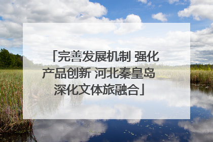 完善发展机制 强化产品创新 河北秦皇岛深化文体旅融合