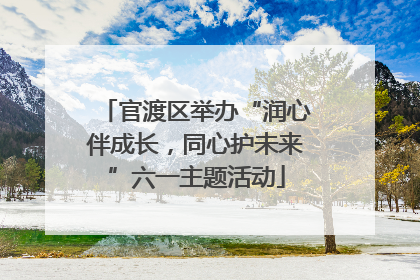 官渡区举办“润心伴成长，同心护未来”六一主题活动