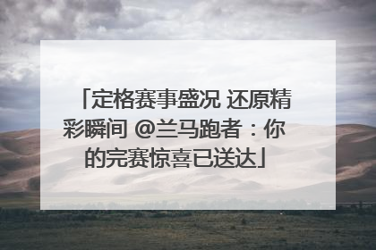 定格赛事盛况 还原精彩瞬间 @兰马跑者：你的完赛惊喜已送达