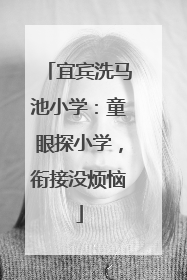宜宾洗马池小学：童眼探小学，衔接没烦恼