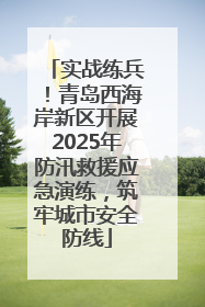 实战练兵！青岛西海岸新区开展2025年防汛救援应急演练，筑牢城市安全防线