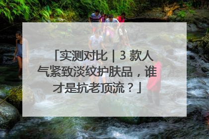 实测对比｜3 款人气紧致淡纹护肤品，谁才是抗老顶流？