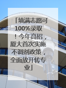 填满志愿可100%录取！今年高招，厦大首次实施不调剂政策，全面放开转专业