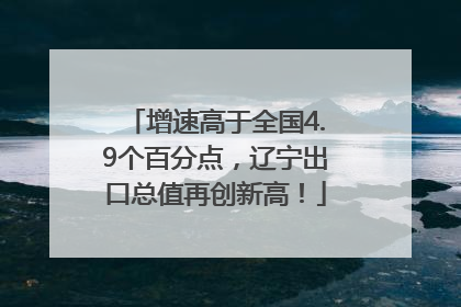 增速高于全国4.9个百分点，辽宁出口总值再创新高！