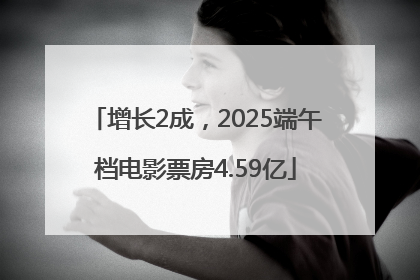 增长2成，2025端午档电影票房4.59亿