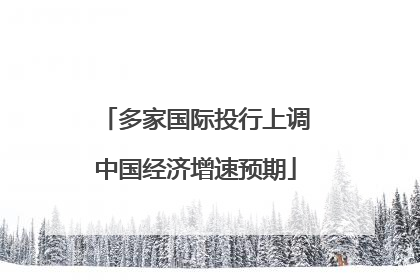 多家国际投行上调中国经济增速预期