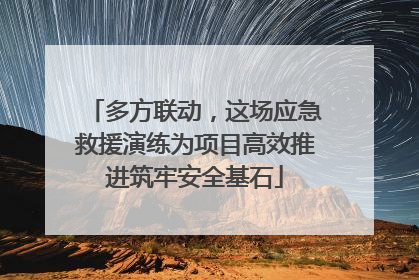 多方联动，这场应急救援演练为项目高效推进筑牢安全基石