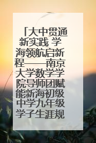 大中贯通新实践 学海领航启新程——南京大学数学学院导师团赋能新海初级中学九年级学子生涯规划
