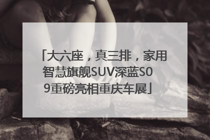 大六座，真三排，家用智慧旗舰SUV深蓝S09重磅亮相重庆车展