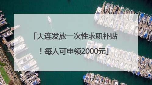 大连发放一次性求职补贴！每人可申领2000元