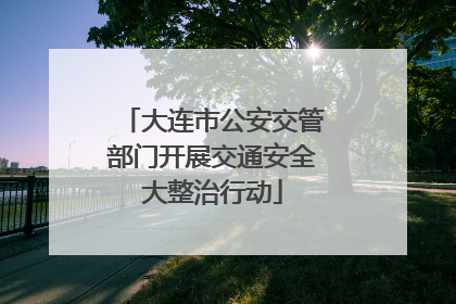 大连市公安交管部门开展交通安全大整治行动