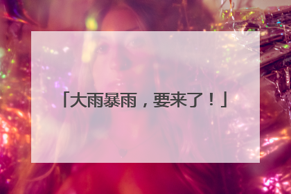 大雨暴雨，要来了！