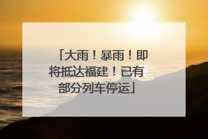 大雨！暴雨！即将抵达福建！已有部分列车停运