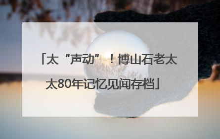 太“声动”！博山石老太太80年记忆见闻存档