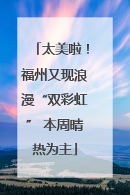 太美啦！福州又现浪漫“双彩虹” 本周晴热为主