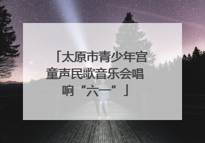 太原市青少年宫童声民歌音乐会唱响“六一”