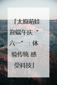 太原萌娃迎端午庆“六一”：体验传统 感受科技