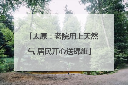 太原：老院用上天然气 居民开心送锦旗