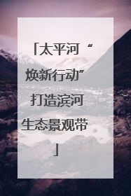 太平河“焕新行动” 打造滨河生态景观带