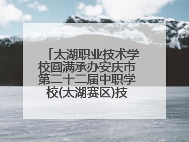 太湖职业技术学校圆满承办安庆市第二十二届中职学校(太湖赛区)技能大赛