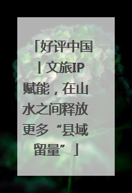 好评中国丨文旅IP赋能，在山水之间释放更多“县域留量”