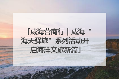 威海营商行｜威海“海天驿旅”系列活动开启海洋文旅新篇