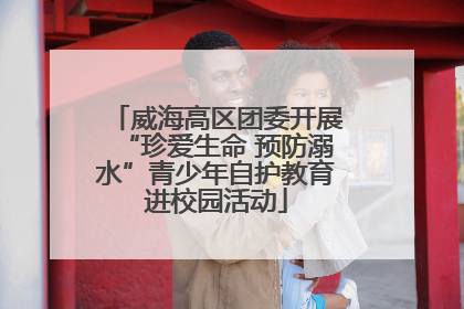 威海高区团委开展“珍爱生命 预防溺水”青少年自护教育进校园活动