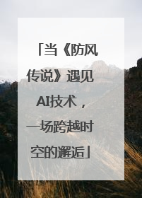 当《防风传说》遇见AI技术，一场跨越时空的邂逅