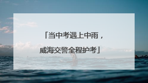 当中考遇上中雨，威海交警全程护考