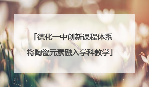 德化一中创新课程体系 将陶瓷元素融入学科教学