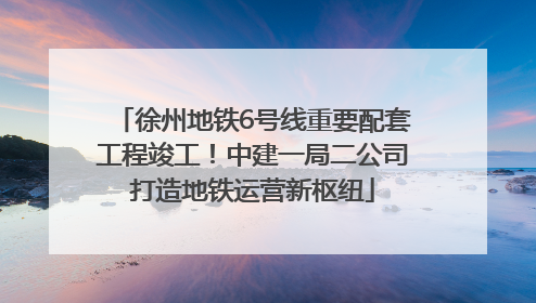 徐州地铁6号线重要配套工程竣工！中建一局二公司打造地铁运营新枢纽