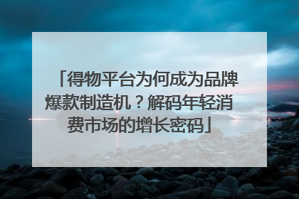 得物平台为何成为品牌爆款制造机？解码年轻消费市场的增长密码