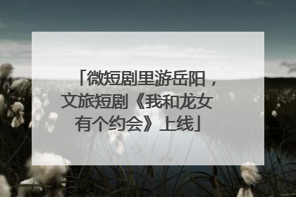 微短剧里游岳阳，文旅短剧《我和龙女有个约会》上线